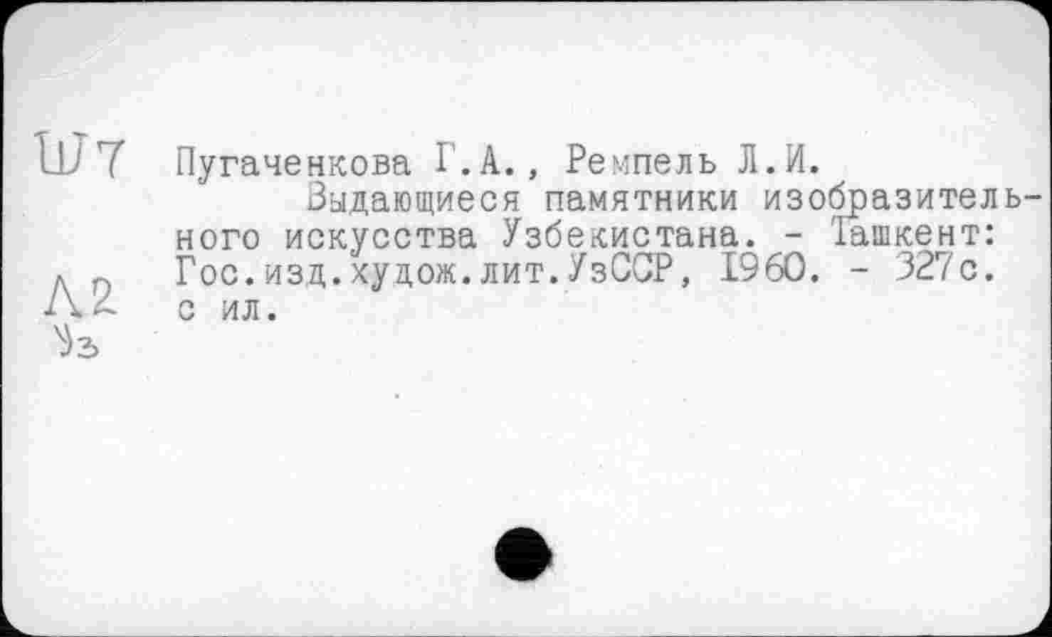 ﻿Пугаченкова Г.А., Ремпель Л.И.
Выдающиеся памятники изобразительного искусства Узбекистана. - Ташкент: Гос.изд.худож.лит.УзССР, I960. - 327с. с ил.